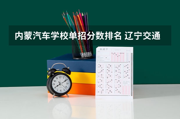 内蒙汽车学校单招分数排名 辽宁交通高等专科学校单招录取分数线