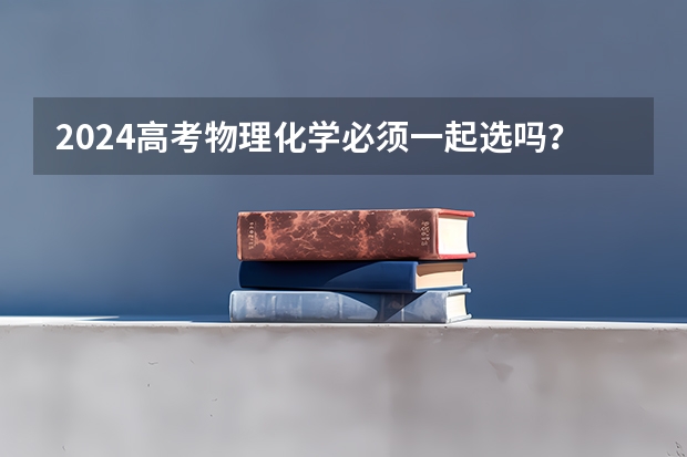 2024高考物理化学必须一起选吗？