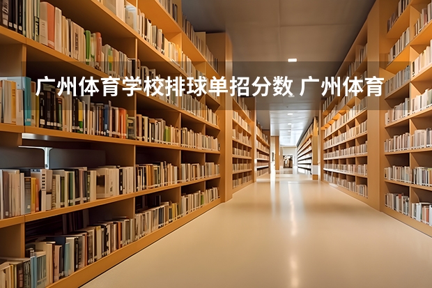 广州体育学校排球单招分数 广州体育大学体育生录取分数线2023