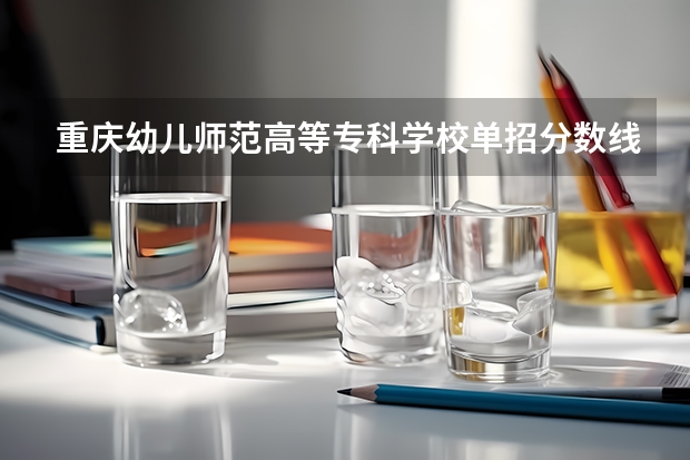 重庆幼儿师范高等专科学校单招分数线 重庆电力高等专科学校单招分数线