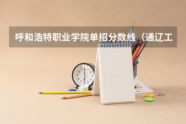 呼和浩特职业学院单招分数线（通辽工业职业学校分数线）