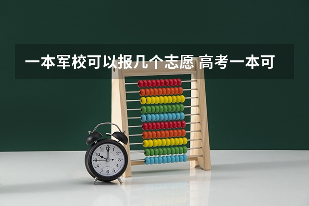 一本军校可以报几个志愿 高考一本可以填报几个志愿啊？