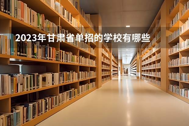 2023年甘肃省单招的学校有哪些