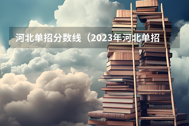 河北单招分数线（2023年河北单招各院校分数）
