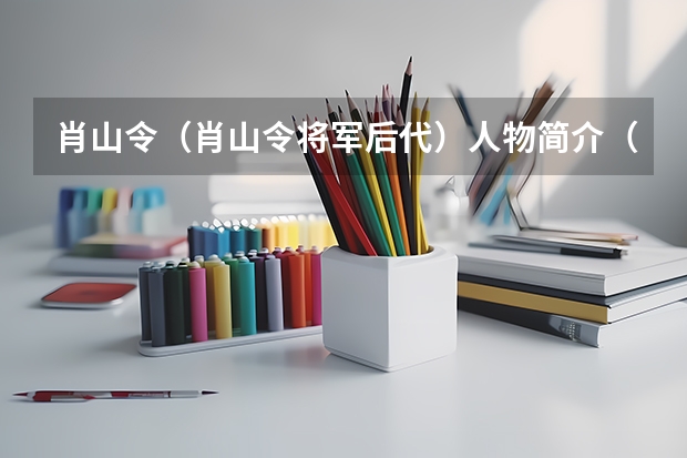 肖山令(肖山令将军后代)人物简介(保定市有几所大学?)