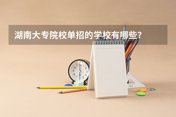 湖南大专院校单招的学校有哪些？