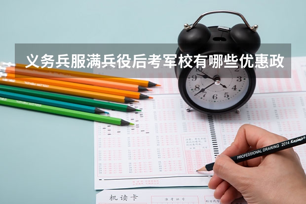 义务兵服满兵役后考军校有哪些优惠政策？比普通高考生的好处有哪些？考文化科吗？