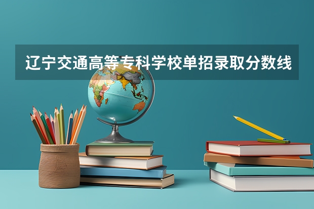 辽宁交通高等专科学校单招录取分数线 辽宁单招学校排名前十分数线