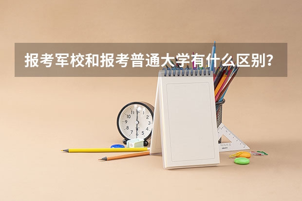 报考军校和报考普通大学有什么区别？军校除了分数以外，还有哪些要求？