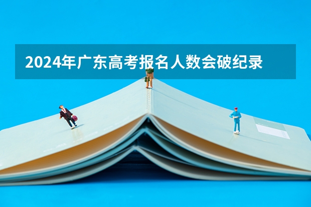 2024年广东高考报名人数会破纪录吗？
