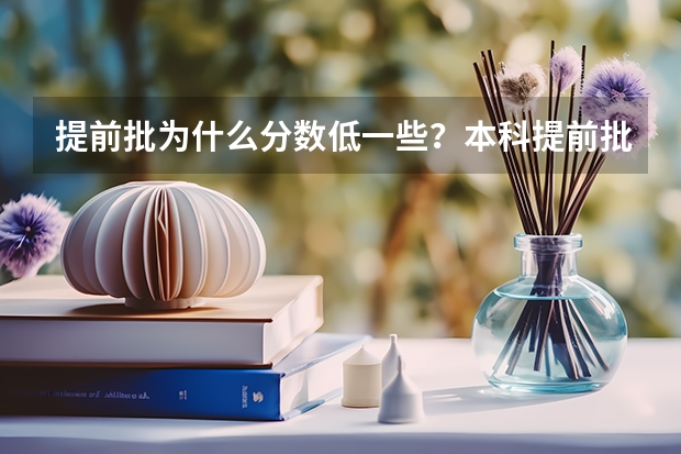 提前批为什么分数低一些？本科提前批比本科一批分数低吗？