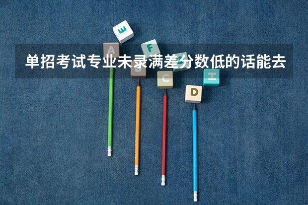 单招考试专业未录满差分数低的话能去吗？