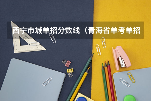 西宁市城单招分数线（青海省单考单招的录取分数线）