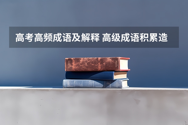 高考高频成语及解释 高级成语积累造句？