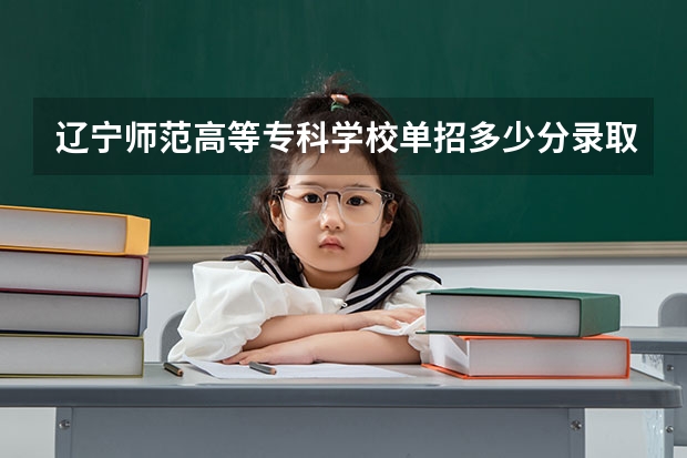 辽宁师范高等专科学校单招多少分录取