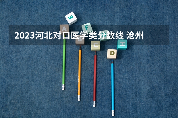 2023河北对口医学类分数线 沧州医专单招专业2023分数线