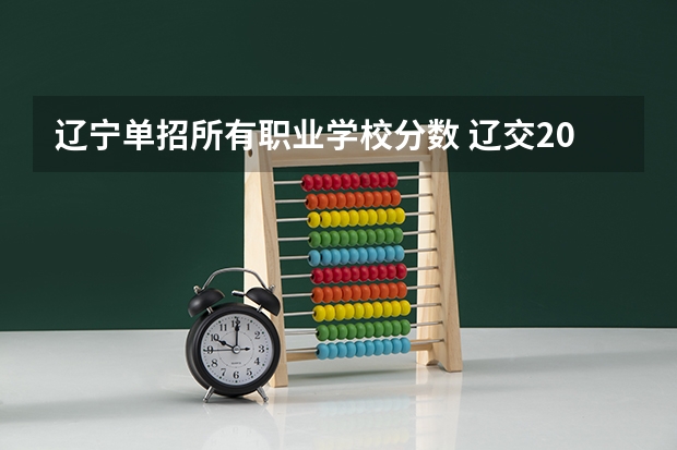 辽宁单招所有职业学校分数 辽交2023单招分数线