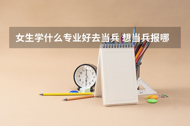 女生学什么专业好去当兵 想当兵报哪个专业好