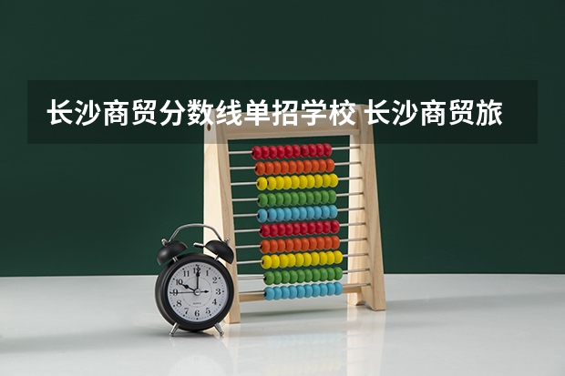 长沙商贸分数线单招学校 长沙商贸旅游职业技术学院单招录取线