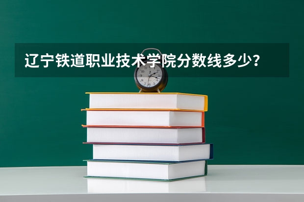 辽宁铁道职业技术学院分数线多少？