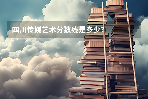 四川传媒艺术分数线是多少？