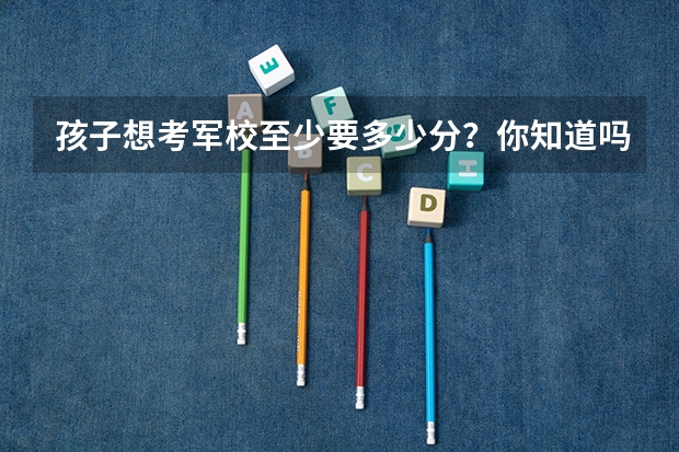 孩子想考军校至少要多少分？你知道吗？