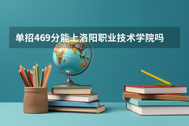 单招469分能上洛阳职业技术学院吗?