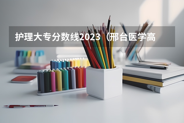 护理大专分数线2023（邢台医学高等专科学校单招分数线）