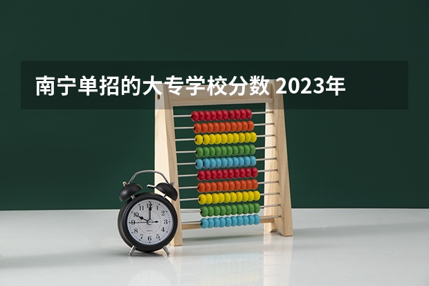 南宁单招的大专学校分数 2023年广西单招各学校分数线