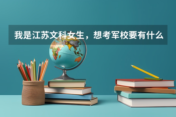 我是江苏文科女生，想考军校要有什么条件？能考什么军校？军校毕业后能不能转业当刑警？