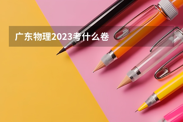 广东物理2023考什么卷