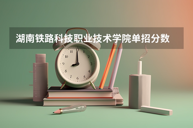 湖南铁路科技职业技术学院单招分数 湖南机电职业技术学院2023录取线