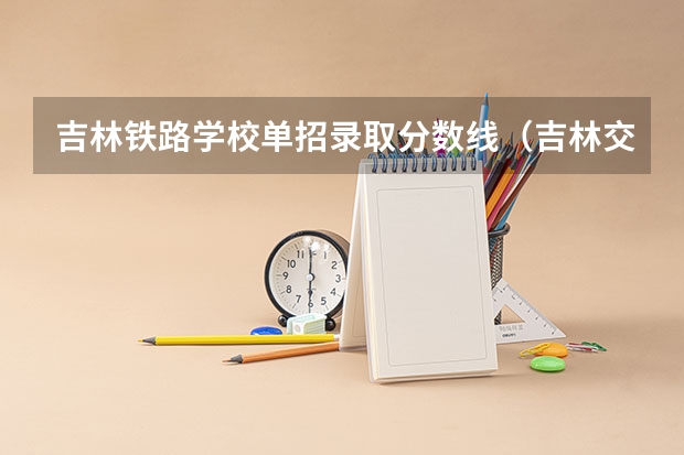 吉林铁路学校单招录取分数线（吉林交通职业技术学院单招分数线）