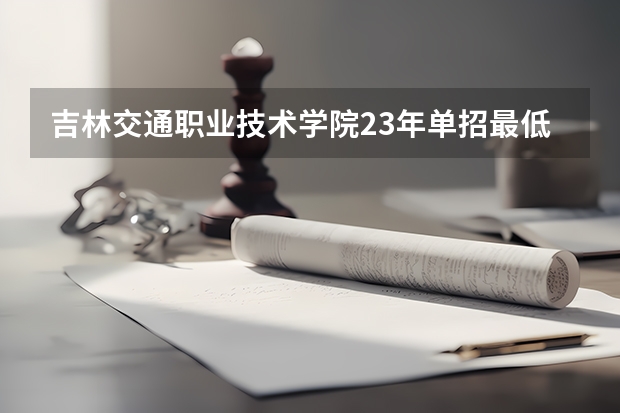 吉林交通职业技术学院23年单招最低分数 吉林交通职业技术学院录取线