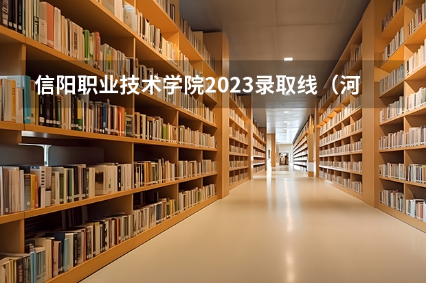 信阳职业技术学院2023录取线（河南单招学校推荐）