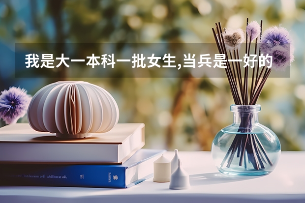 我是大一本科一批女生,当兵是一好的选择吗?到部队就只是义务兵吗?毕业后当兵是不是可以当干部?谢谢