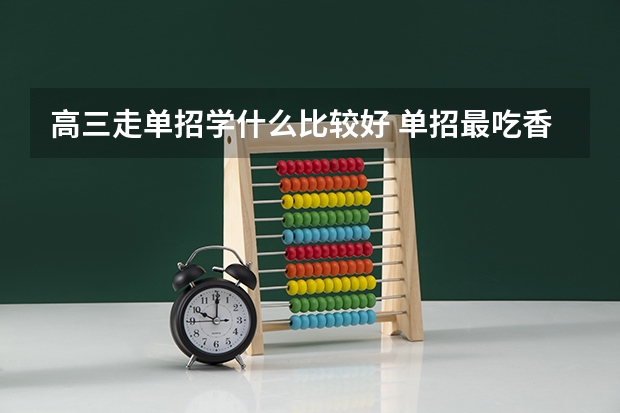 高三走单招学什么比较好 单招最吃香的几个专业推荐