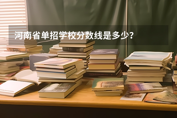 河南省单招学校分数线是多少？