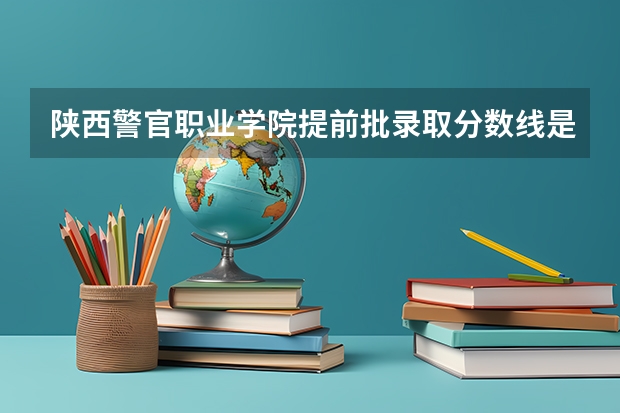 陕西警官职业学院提前批录取分数线是多少
