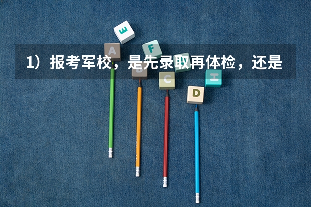 1）报考军校，是先录取再体检，还是先体检再录取？（军校和一本大学可以同时都报么？假设我的分数达到了军校，但体检不合格，还可以继续上一本大学么？）