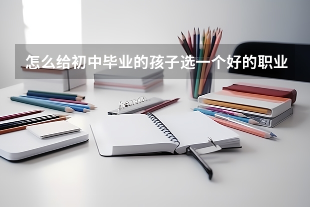 怎么给初中毕业的孩子选一个好的职业学校？