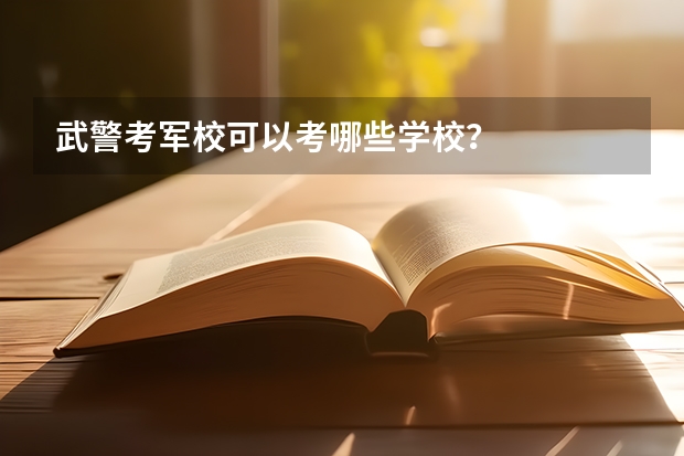 武警考军校可以考哪些学校？