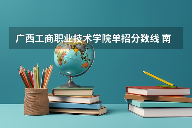 广西工商职业技术学院单招分数线 南宁职业技术学院单招录取线