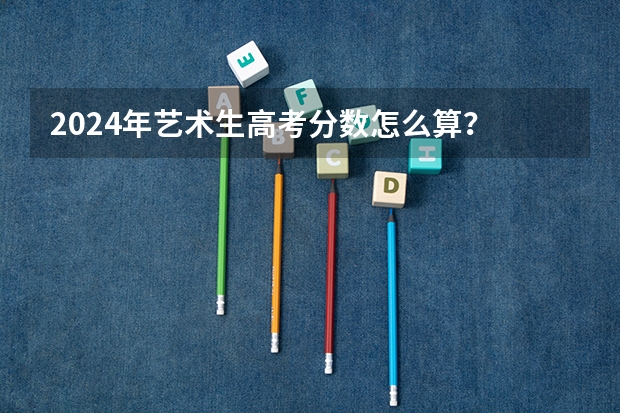 2024年艺术生高考分数怎么算？
