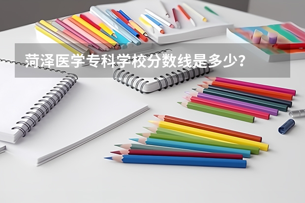 菏泽医学专科学校分数线是多少？
