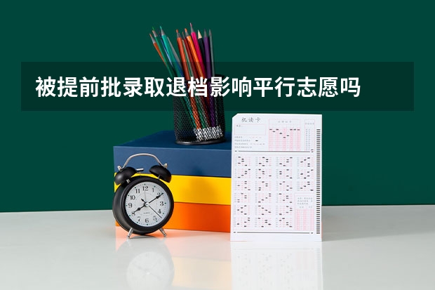 被提前批录取退档影响平行志愿吗