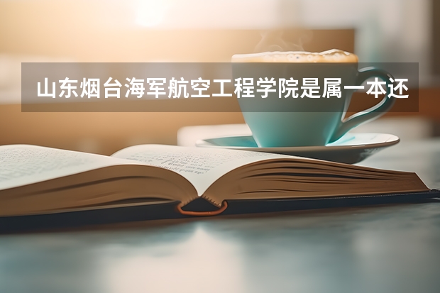 山东烟台海军航空工程学院是属一本还是重点大学?（广东航海大学一本还是二本）