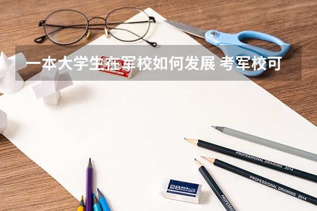 一本大学生在军校如何发展 考军校可以怎样发展？生活会怎样