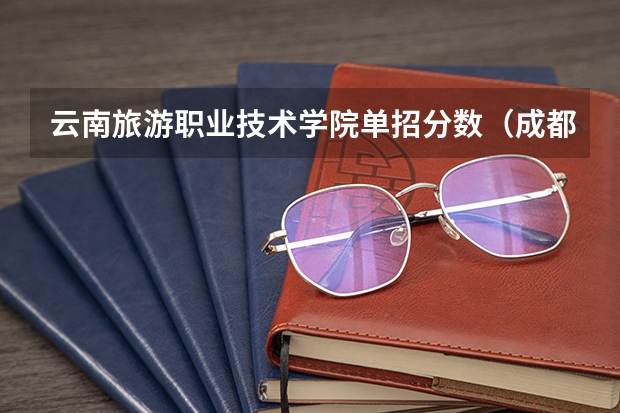 云南旅游职业技术学院单招分数（成都职业技术学院单招录取线2023）