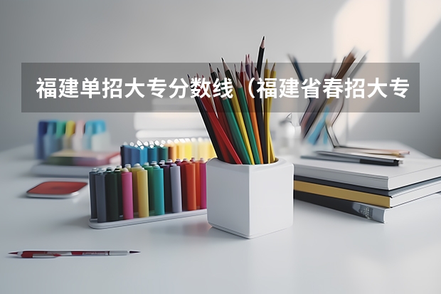 福建单招大专分数线（福建省春招大专学校分数线）